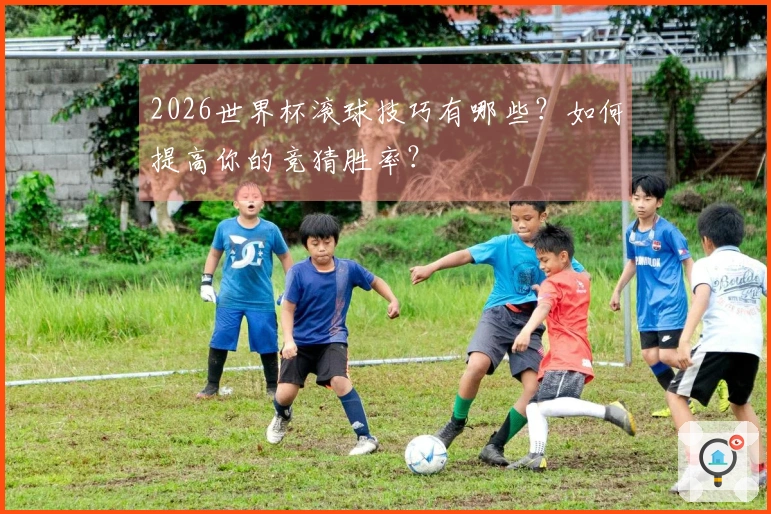 2026世界杯滚球技巧有哪些？如何提高你的竞猜胜率？