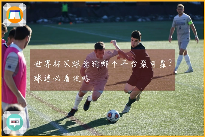 世界杯买球竞猜哪个平台最可靠？球迷必看攻略