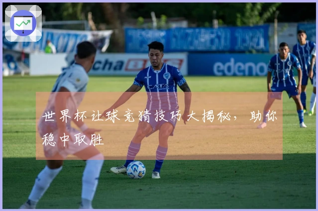 世界杯让球竞猜技巧大揭秘，助你稳中取胜