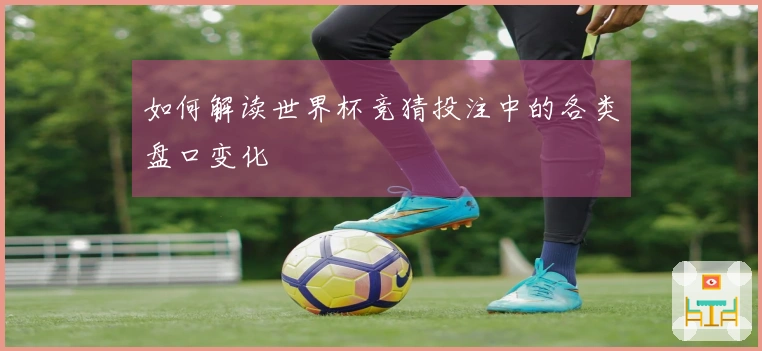 如何解读世界杯竞猜投注中的各类盘口变化
