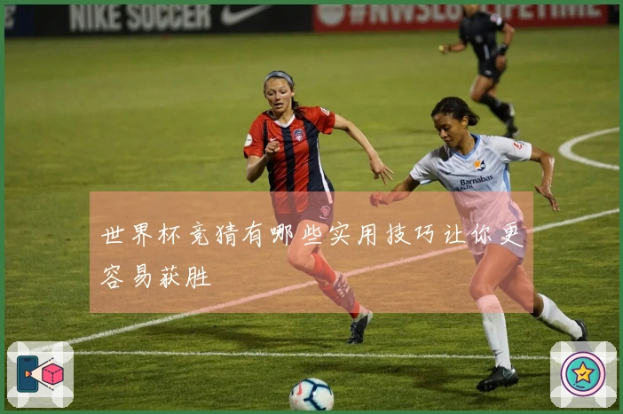 世界杯竞猜有哪些实用技巧让你更容易获胜
