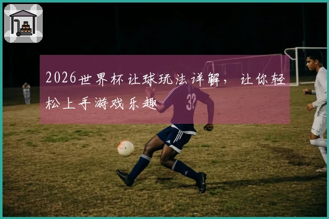 2026世界杯让球玩法详解，让你轻松上手游戏乐趣