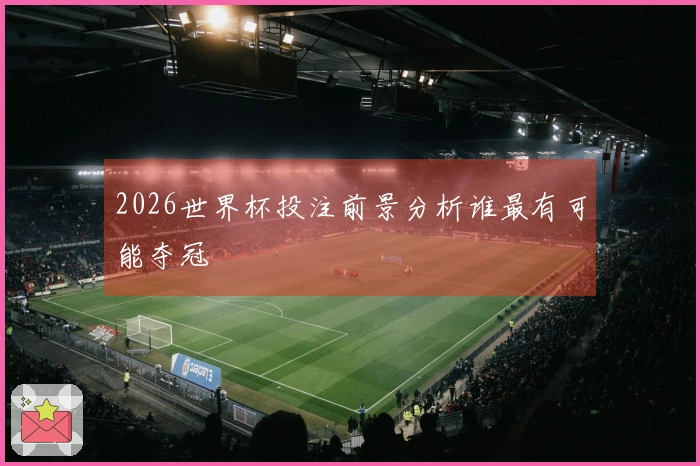 2026世界杯投注前景分析谁最有可能夺冠