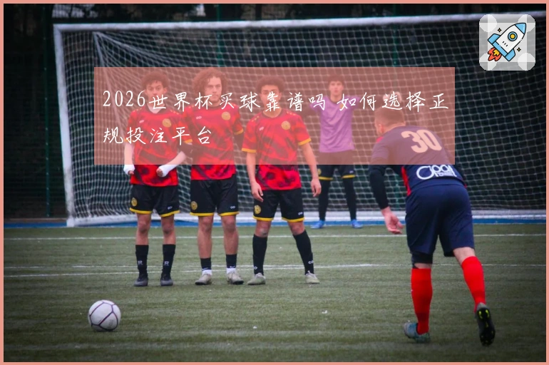 2026世界杯买球靠谱吗 如何选择正规投注平台