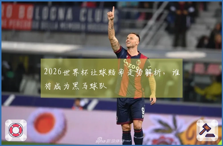 2026世界杯让球赔率走势解析，谁将成为黑马球队