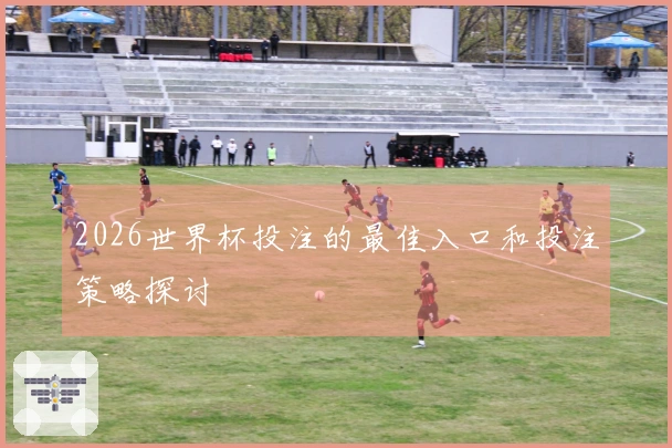 2026世界杯投注的最佳入口和投注策略探讨