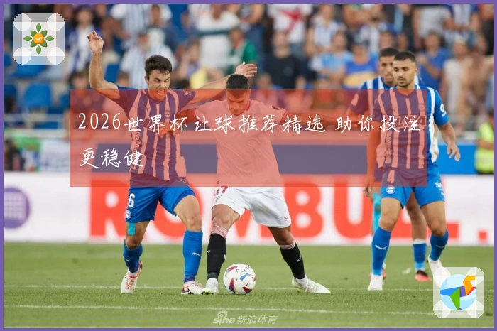 2026世界杯让球推荐精选 助你投注更稳健