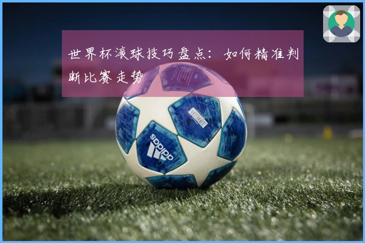 世界杯滚球技巧盘点：如何精准判断比赛走势
