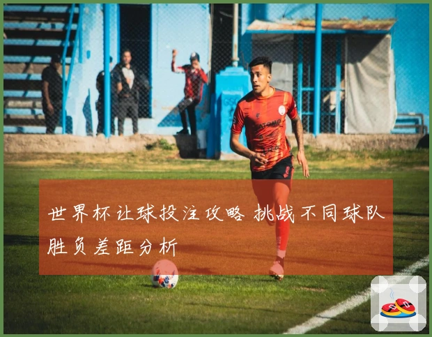 世界杯让球投注攻略 挑战不同球队胜负差距分析