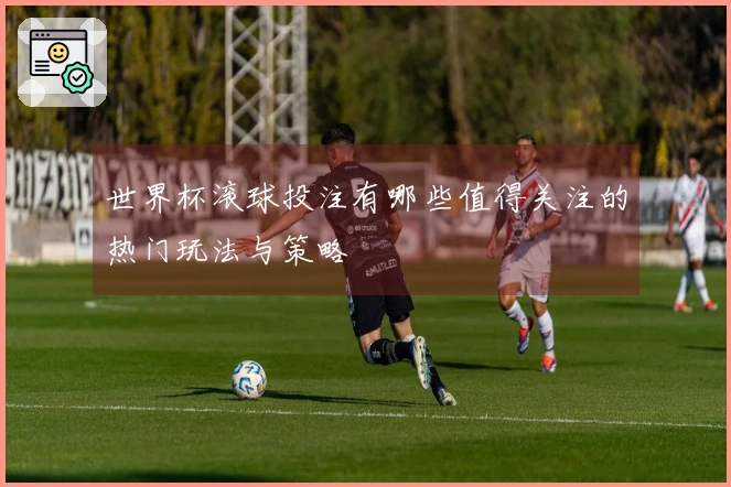 世界杯滚球投注有哪些值得关注的热门玩法与策略