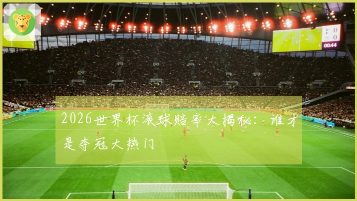 2026世界杯滚球赔率大揭秘：谁才是夺冠大热门