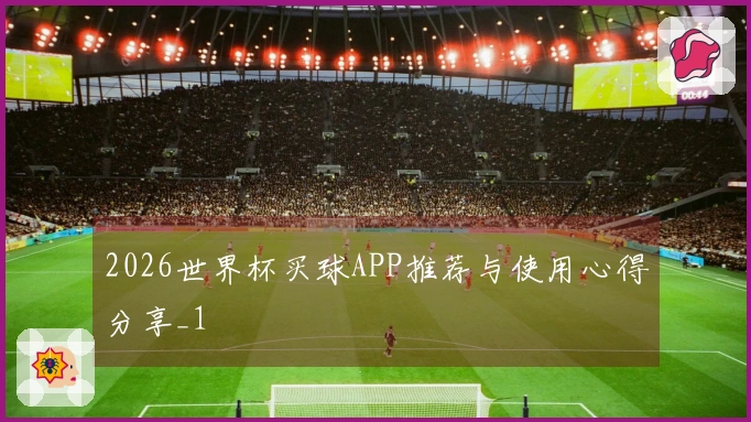 2026世界杯买球APP推荐与使用心得分享_1
