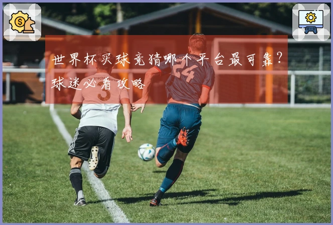 世界杯买球竞猜哪个平台最可靠？球迷必看攻略