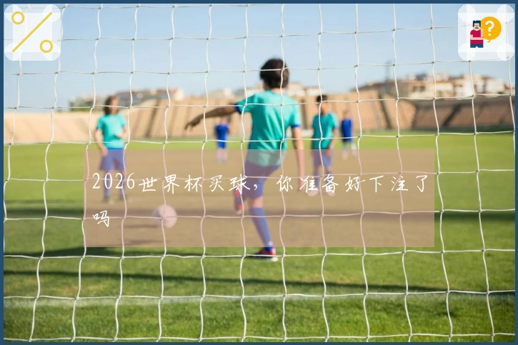 2026世界杯买球，你准备好下注了吗