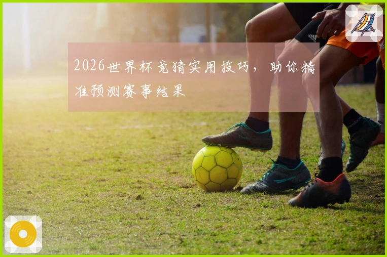 2026世界杯竞猜实用技巧，助你精准预测赛事结果