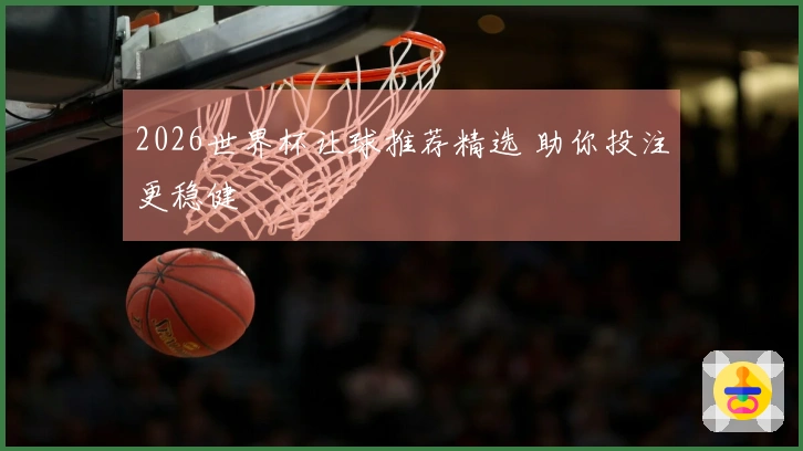 2026世界杯让球推荐精选 助你投注更稳健
