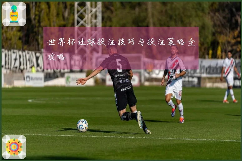 世界杯让球投注技巧与投注策略全攻略