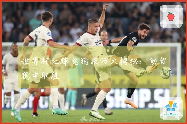 世界杯让球竞猜技巧大揭秘，助你稳中取胜