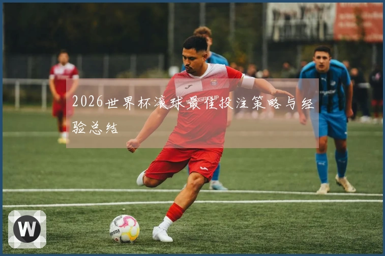 2026世界杯滚球最佳投注策略与经验总结