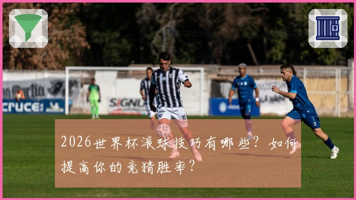 2026世界杯滚球技巧有哪些？如何提高你的竞猜胜率？
