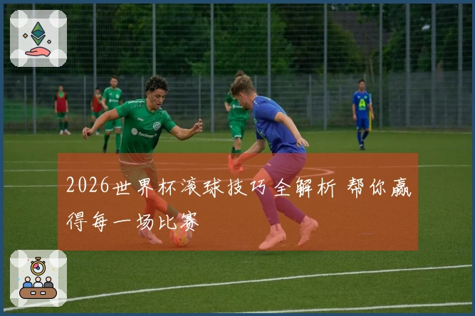 2026世界杯滚球技巧全解析 帮你赢得每一场比赛