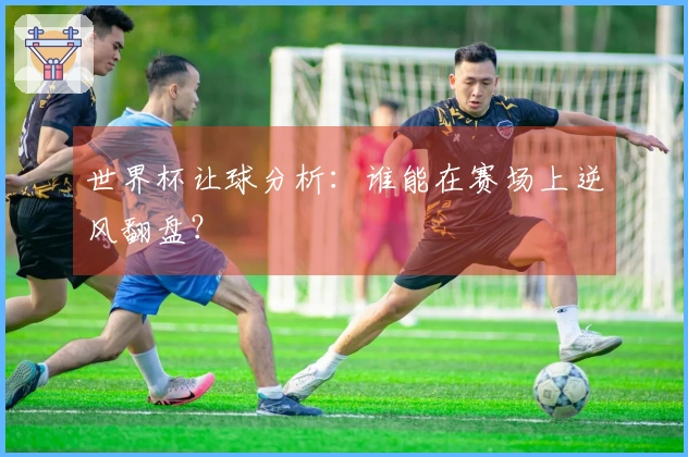 世界杯让球分析：谁能在赛场上逆风翻盘？