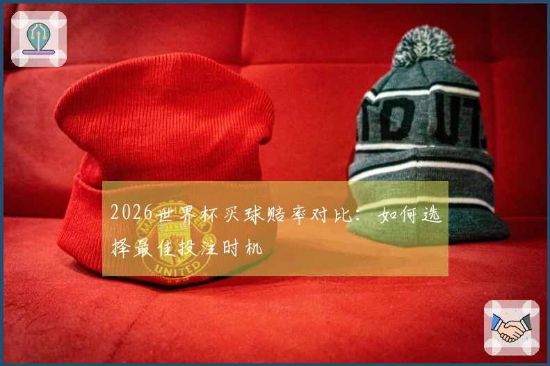 2026世界杯买球赔率对比：如何选择最佳投注时机