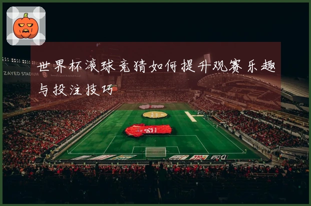 世界杯滚球竞猜如何提升观赛乐趣与投注技巧