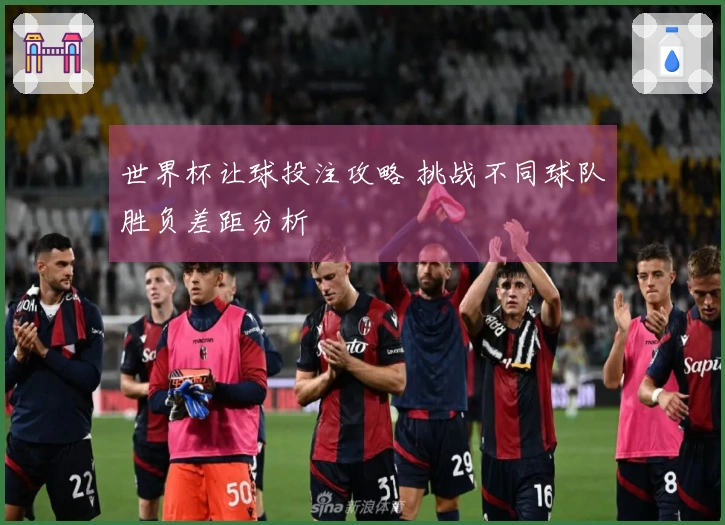 世界杯让球投注攻略 挑战不同球队胜负差距分析