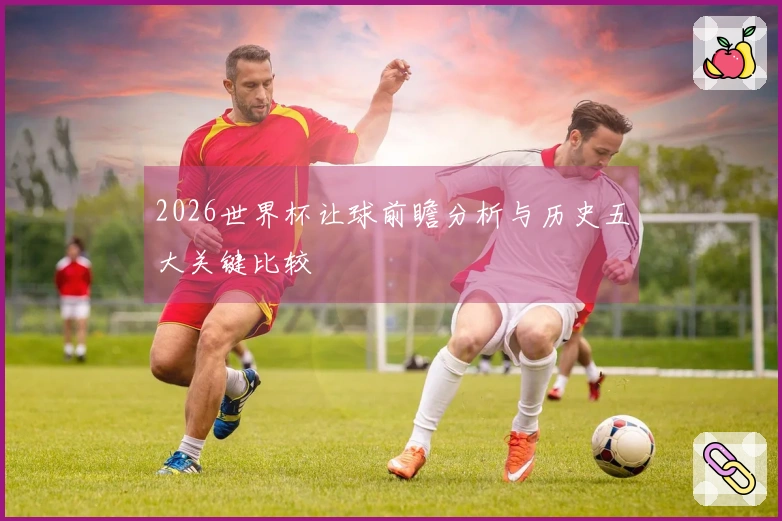2026世界杯让球前瞻分析与历史五大关键比较