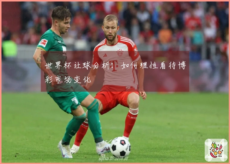 世界杯让球分析：如何理性看待博彩市场变化