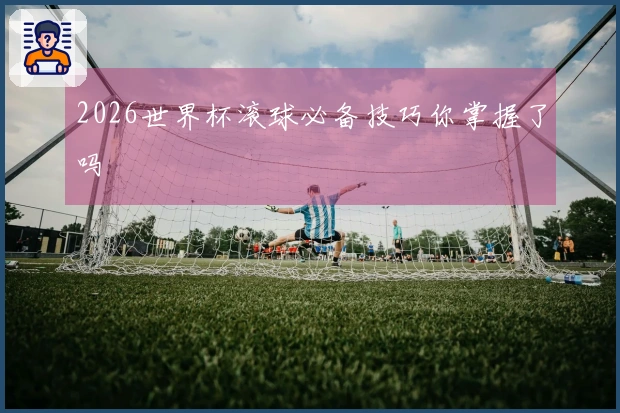 2026世界杯滚球必备技巧你掌握了吗
