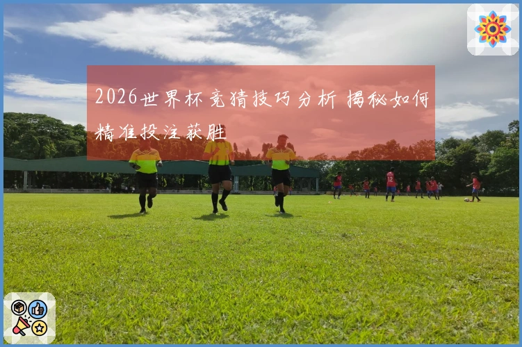2026世界杯竞猜技巧分析 揭秘如何精准投注获胜