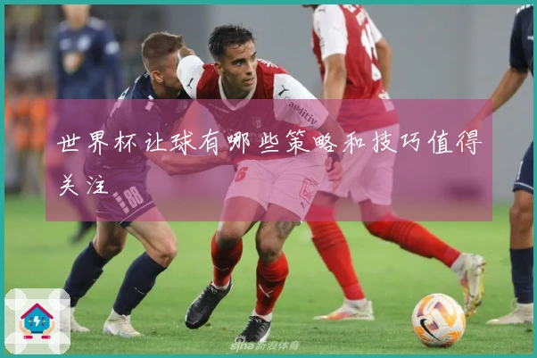 世界杯让球有哪些策略和技巧值得关注