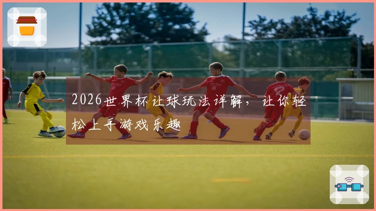 2026世界杯让球玩法详解，让你轻松上手游戏乐趣