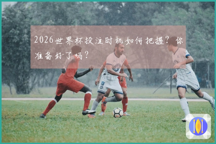 2026世界杯投注时机如何把握？你准备好了吗？