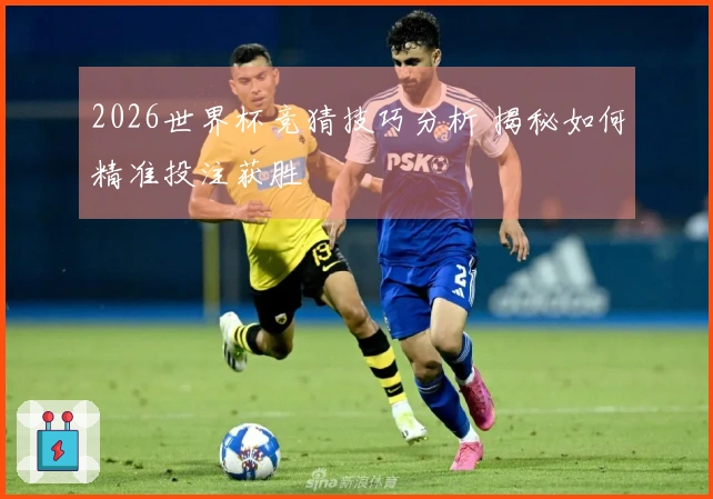 2026世界杯竞猜技巧分析 揭秘如何精准投注获胜