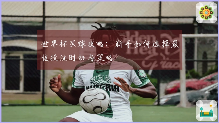 世界杯买球攻略：新手如何选择最佳投注时机与策略