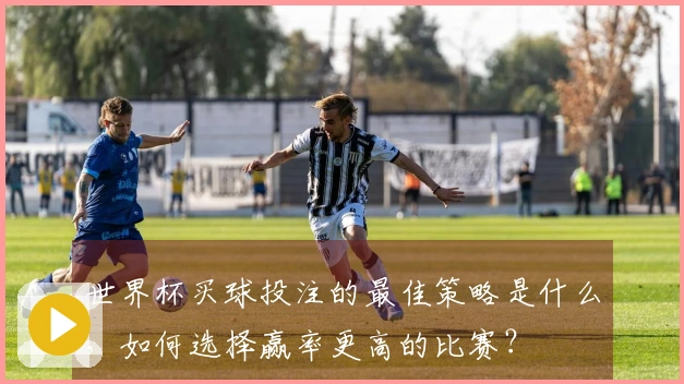 世界杯买球投注的最佳策略是什么，如何选择赢率更高的比赛？