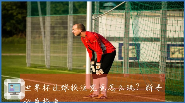 世界杯让球投注究竟怎么玩？新手必看指南