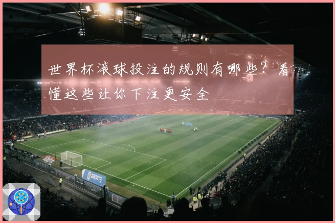世界杯滚球投注的规则有哪些？看懂这些让你下注更安全