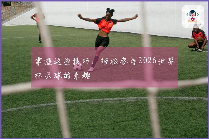 掌握这些技巧，轻松参与2026世界杯买球的乐趣