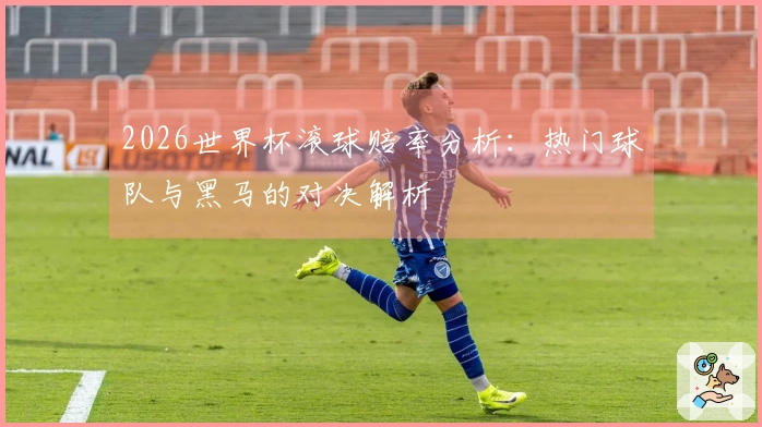 2026世界杯滚球赔率分析：热门球队与黑马的对决解析