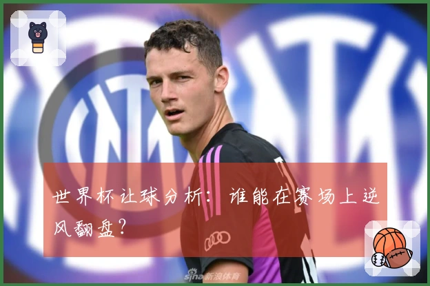 世界杯让球分析：谁能在赛场上逆风翻盘？