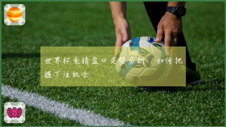 世界杯竞猜盘口走势分析，如何把握下注机会