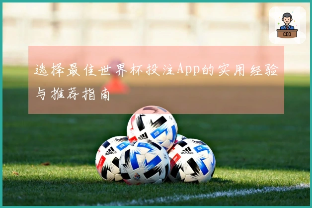 选择最佳世界杯投注App的实用经验与推荐指南