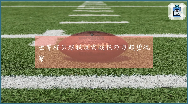 世界杯买球投注实战技巧与趋势观察