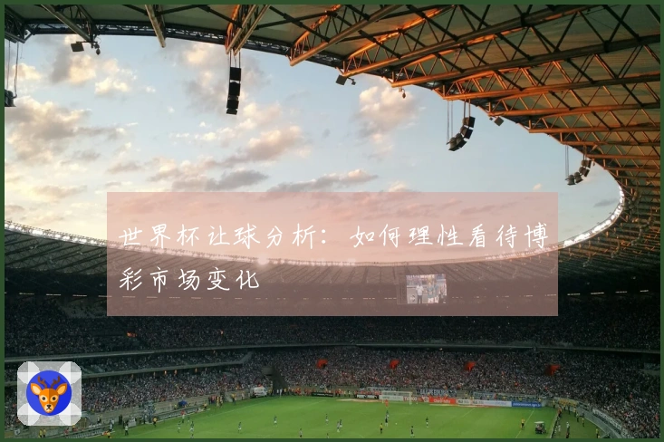 世界杯让球分析：如何理性看待博彩市场变化