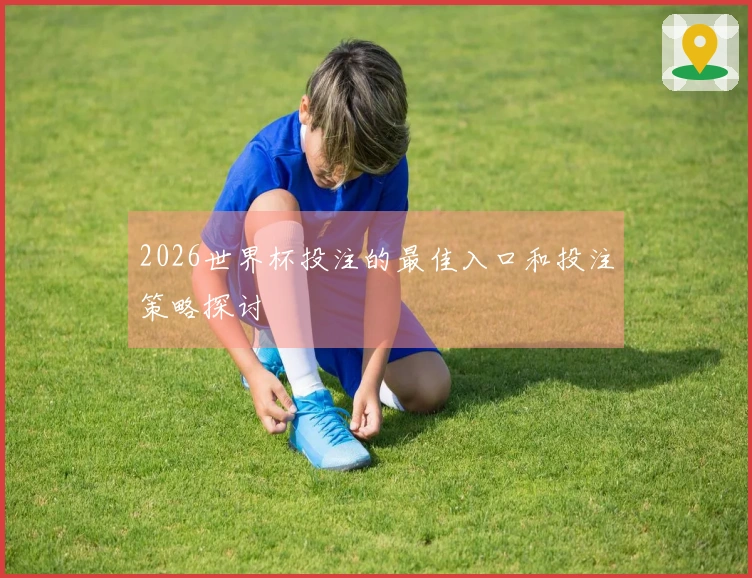 2026世界杯投注的最佳入口和投注策略探讨