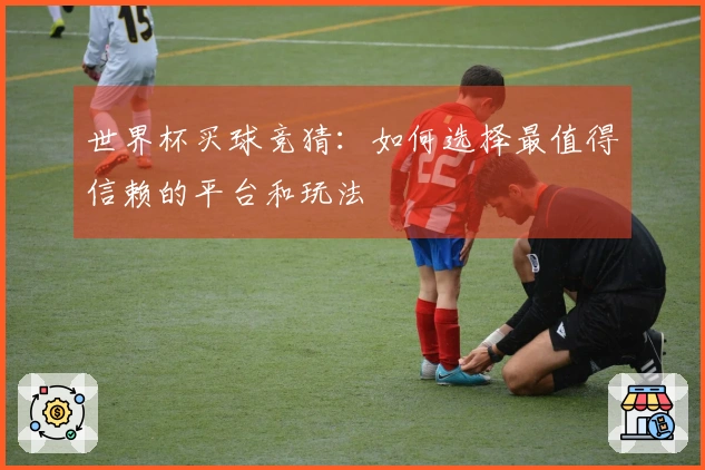 世界杯买球竞猜：如何选择最值得信赖的平台和玩法